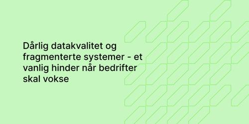 Dårlig datakvalitet og fragmenterte systemer - et vanlig hinder når bedrifter skal vokse